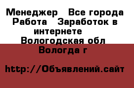 Менеджер - Все города Работа » Заработок в интернете   . Вологодская обл.,Вологда г.